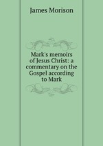 Mark`s memoirs of Jesus Christ: a commentary on the Gospel according to Mark
