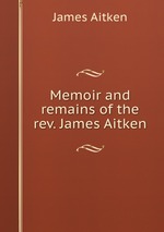 Memoir and remains of the rev. James Aitken
