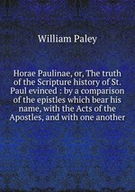 Horae Paulinae, or, The truth of the Scripture history of St. Paul evinced : by a comparison of the epistles which bear his name, with the Acts of the Apostles, and with one another