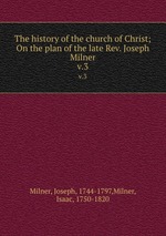 The history of the church of Christ; On the plan of the late Rev. Joseph Milner. v.3