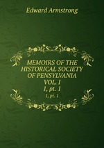 MEMOIRS OF THE HISTORICAL SOCIETY OF PENSYLVANIA VOL. I. 1, pt. 1