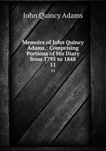 Memoirs of John Quincy Adams,: Comprising Portions of His Diary from 1795 to 1848. 11