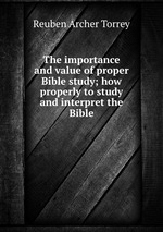 The importance and value of proper Bible study; how properly to study and interpret the Bible