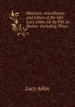 Memoirs, miscellanies and letters of the late Lucy Aikin, ed. by P.H. Le Breton: Including Those