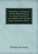 Menana, a romance of the Red Indians in verse. To which are added The death robe and two other