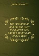 The midshipman and the minister; the quarter deck and the pulpit a life of A.A. Rees
