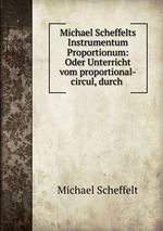 Michael Scheffelts Instrumentum Proportionum: Oder Unterricht vom proportional-circul, durch