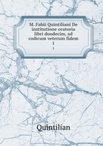 M. Fabii Quintiliani De institutione oratoria libri duodecim, ad codicum veterum fidem. 1