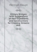 Military Bridges: With Suggestions of New Expedients and Constructions for Crossing Streams and