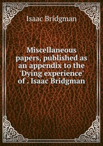 Miscellaneous papers, published as an appendix to the `Dying experience` of . Isaac Bridgman