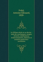 Le XIXme sicle et sa devise : suite de cauchemars, songes, rveries, mditations, claircissements, thories et conseils positivisto-socialistes