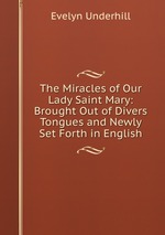 The Miracles of Our Lady Saint Mary: Brought Out of Divers Tongues and Newly Set Forth in English