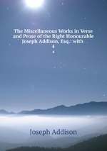 The Miscellaneous Works in Verse and Prose of the Right Honourable Joseph Addison, Esq.: with .. 4