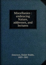 Miscellanies : embracing Nature, addresses, and lectures