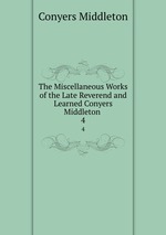 The Miscellaneous Works of the Late Reverend and Learned Conyers Middleton .. 4
