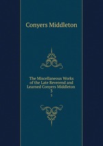 The Miscellaneous Works of the Late Reverend and Learned Conyers Middleton .. 3