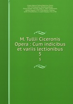 M. Tullii Ciceronis Opera : Cum indicibus et variis lectionibus. 5