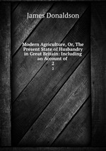 Modern Agriculture, Or, The Present State of Husbandry in Great Britain: Including an Account of .. 2