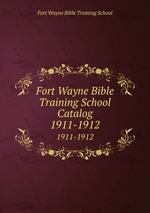Fort Wayne Bible Training School Catalog. 1911-1912