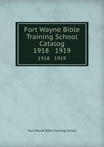 Fort Wayne Bible Training School Catalog. 1918   1919