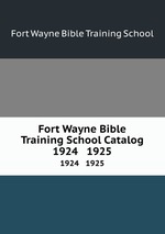 Fort Wayne Bible Training School Catalog. 1924 1925