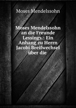 Moses Mendelssohn an die Freunde Lessings.: Ein Anhang zu Herrn Jacobi Breifwechsel ber die