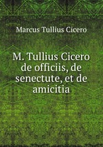M. Tullius Cicero de officiis, de senectute, et de amicitia