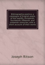 Bibliographia poetica; a catalogue of English poets, of the twelfth, thirteenth, fourteenth, fifteenth, and sixteenth centuries, with a short account of their works