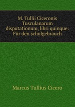 M. Tullii Ciceronis Tusculanarum disputationum, libri quinque: Fr den schulgebrauch