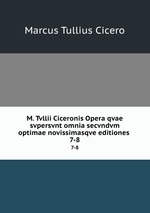 M. Tvllii Ciceronis Opera qvae svpersvnt omnia secvndvm optimae novissimasqve editiones .. 7-8