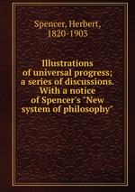 Illustrations of universal progress; a series of discussions. With a notice of Spencer`s "New system of philosophy"