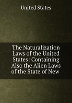 The Naturalization Laws of the United States: Containing Also the Alien Laws of the State of New