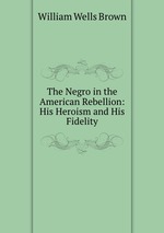 The Negro in the American Rebellion: His Heroism and His Fidelity