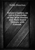 Nature`s Garden; an Aid to Knowledge of Our Wild Flowers and Their Insect Visitors, with Colored