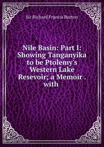 Nile Basin: Part I: Showing Tanganyika to be Ptolemy`s Western Lake Resevoir; a Memoir . with