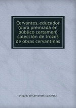 Cervantes, educador (obra premiada en pblico certamen) coleccin de trozos de obras cervantinas