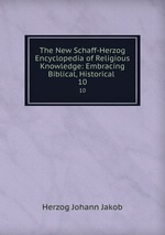 The New Schaff-Herzog Encyclopedia of Religious Knowledge: Embracing Biblical, Historical .. 10