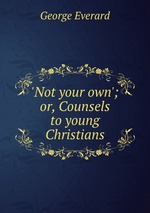 `Not your own`; or, Counsels to young Christians