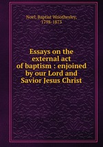 Essays on the external act of baptism : enjoined by our Lord and Savior Jesus Christ