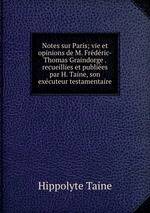 Notes sur Paris; vie et opinions de M. Frederic-Thomas Graindorge . recueillies et publiees par H. Taine, son executeur testamentaire