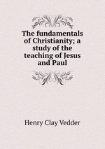 The fundamentals of Christianity; a study of the teaching of Jesus and Paul