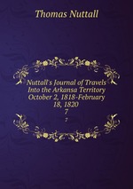 Nuttall`s Journal of Travels Into the Arkansa Territory October 2, 1818-February 18, 1820 .. 7