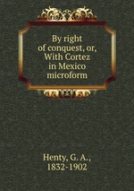 By right of conquest, or, With Cortez in Mexico microform