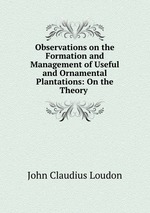 Observations on the Formation and Management of Useful and Ornamental Plantations: On the Theory