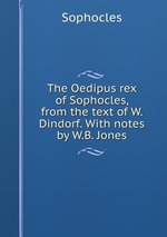 The Oedipus rex of Sophocles, from the text of W. Dindorf. With notes by W.B. Jones