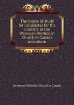 The course of study for candidates for the ministry in the Wesleyan-Methodist Church in Canada microform