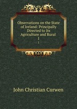 Observations on the State of Ireland: Principally Directed to Its Agriculture and Rural .. 1