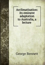 Acclimatisation: its eminent adaptation to Australia, a lecture