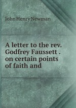 A letter to the rev. Godfrey Faussett . on certain points of faith and
