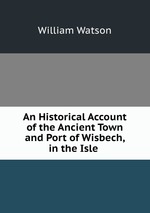 An Historical Account of the Ancient Town and Port of Wisbech, in the Isle